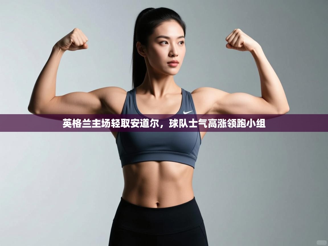 英格兰主场轻取安道尔，球队士气高涨领跑小组