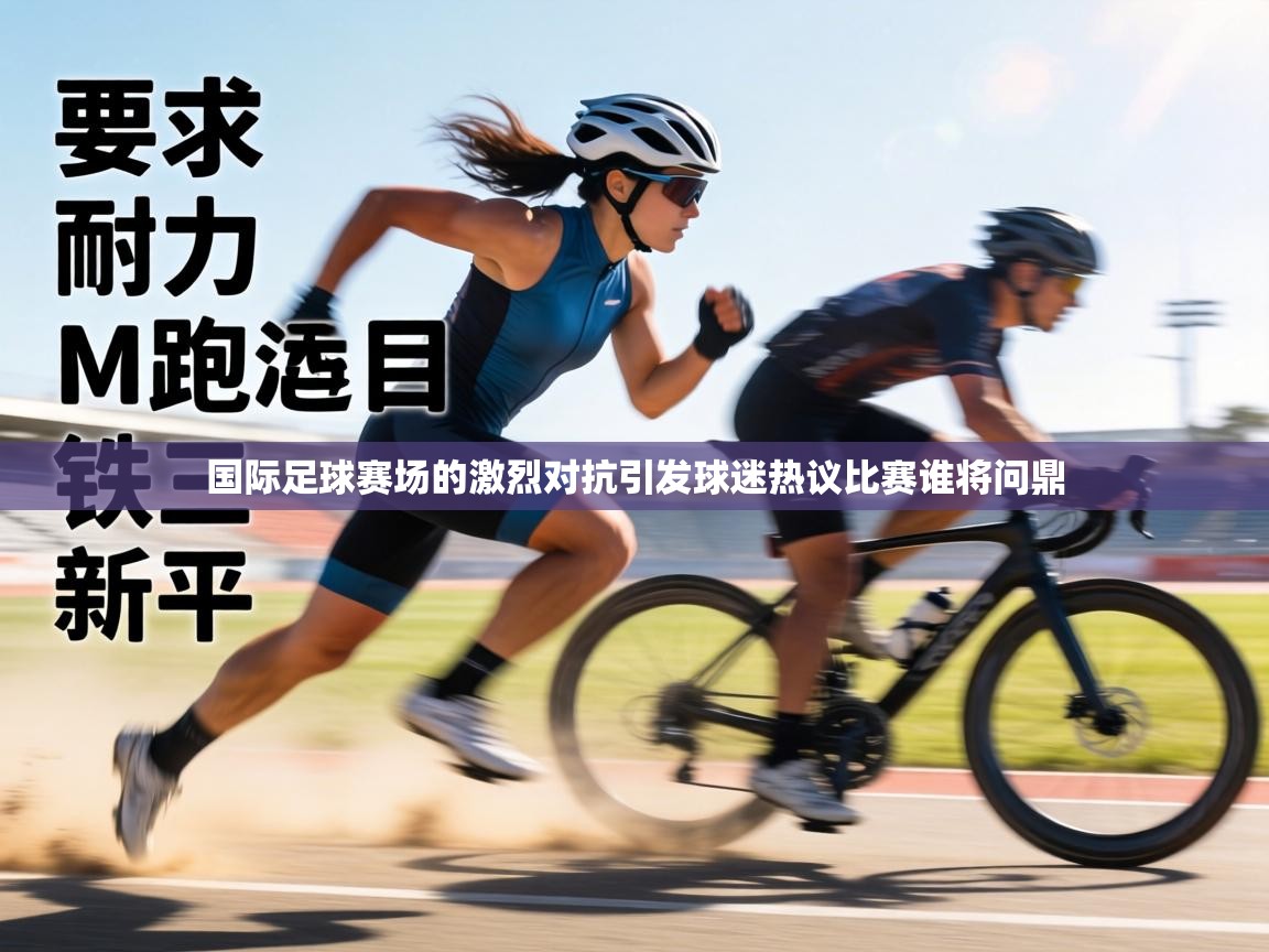 国际足球赛场的激烈对抗引发球迷热议比赛谁将问鼎 第1张