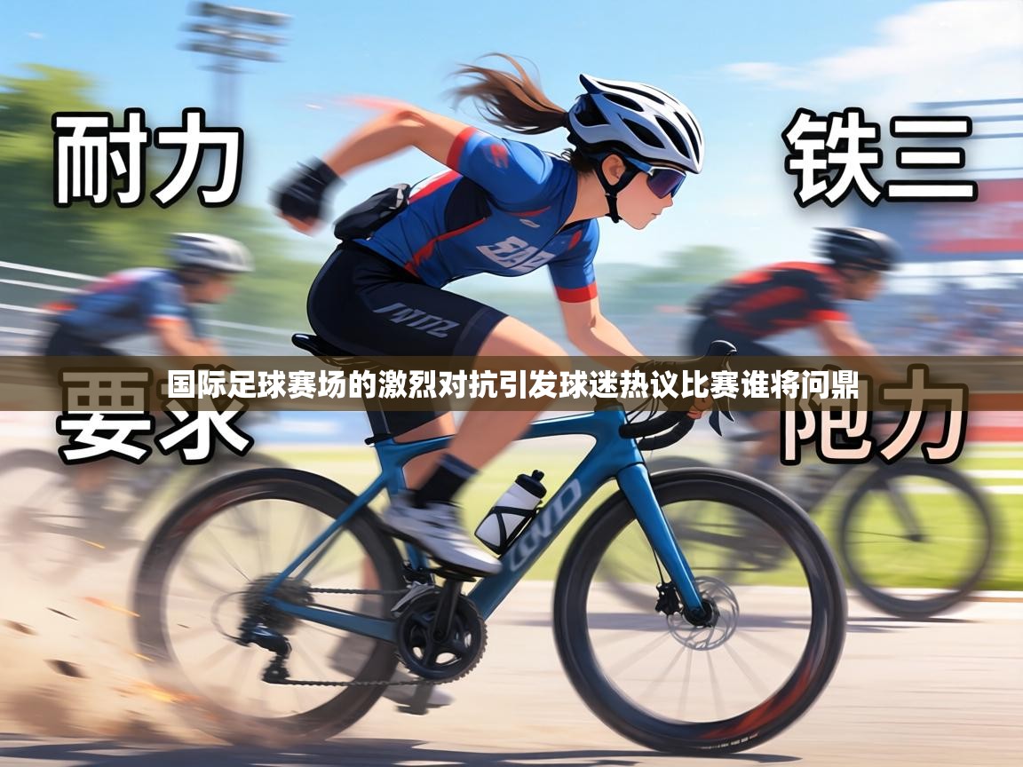 国际足球赛场的激烈对抗引发球迷热议比赛谁将问鼎 第2张